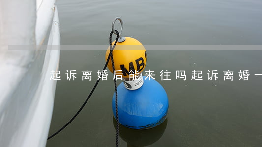 起诉离婚后能来往吗(起诉离婚 一定能离)