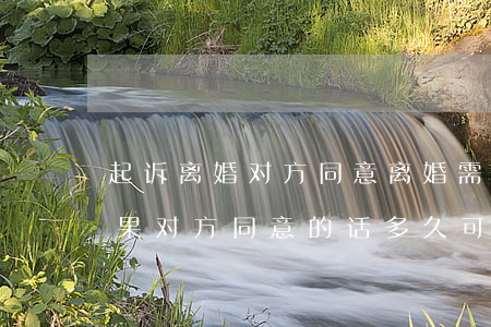 起诉离婚对方同意离婚需要多久(起诉离婚如果对方同意的话多久可以离掉)