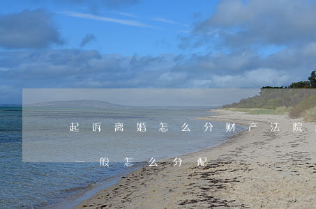 起诉离婚怎么分财产(法院起诉离婚夫妻财产一般怎么分配)