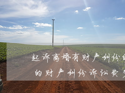 起诉离婚有财产纠纷的诉讼费好几千(离婚后的财产纠纷诉讼费多少)