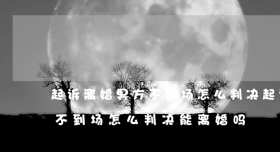 起诉离婚男方不到场怎么判决(起诉离婚男方不到场怎么判决能离婚吗)