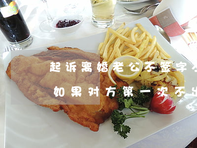 起诉离婚老公不签字不出庭怎么办(起诉离婚如果对方第一次不出庭怎么办)
