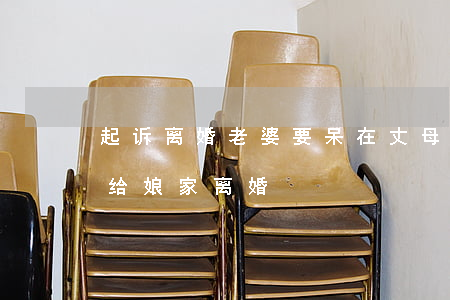 起诉离婚老婆要呆在丈母娘家吗(老婆把工资给娘家离婚)