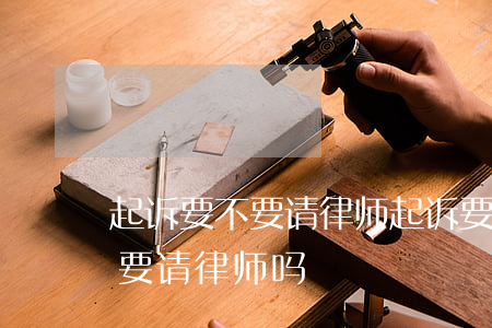 起诉要不要请律师起诉要多少钱(几千块起诉要请律师吗)