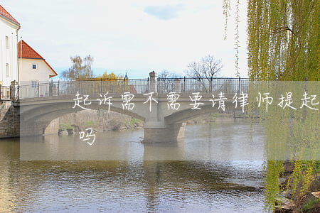 起诉需不需要请律师(提起诉讼必须要请律师吗)