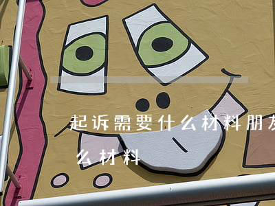 起诉需要什么材料(朋友欠钱不还起诉需要什么材料)
