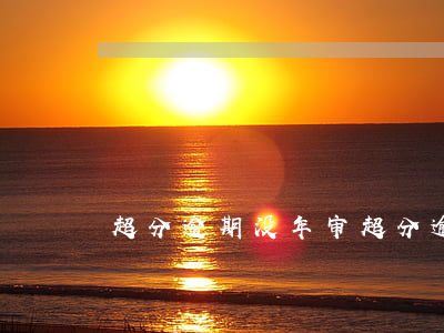 超分逾期没年审(超分逾期没年审会怎么样)