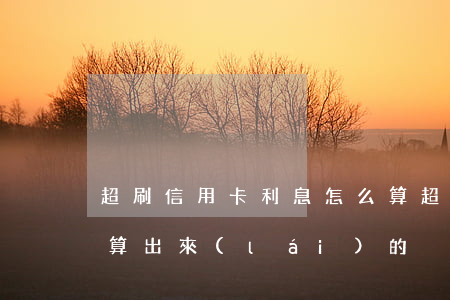超刷信用卡利息怎么算(超刷信用卡利息怎么算出來(lái)的)