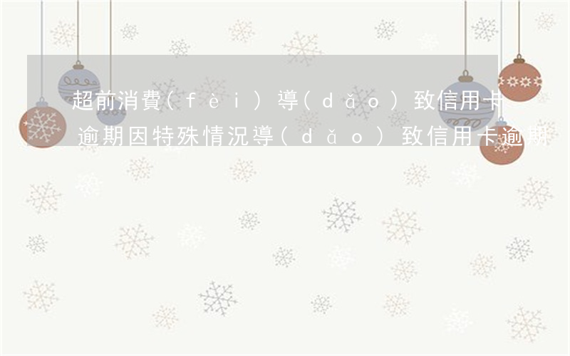 超前消費(fèi)導(dǎo)致信用卡逾期(因特殊情況導(dǎo)致信用卡逾期)