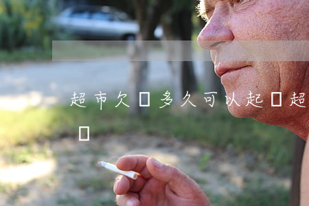 超市欠錢多久可以起訴 超市欠款多久可以起訴