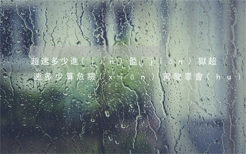 超速多少進(jìn)監(jiān)獄(超速多少算危險(xiǎn)駕駛罪會(huì)坐牢嗎)