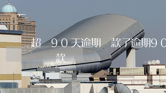 超過90天逾期還款了(逾期90天后必須全額還款嗎)