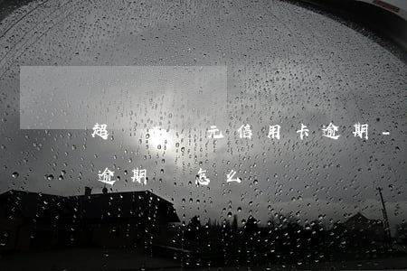 超過五萬元信用卡逾期-超過五萬元信用卡逾期會怎么樣