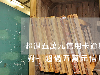 超過五萬元信用卡逾期怎么應(yīng)對-超過五萬元信用卡逾期怎么應(yīng)對呢