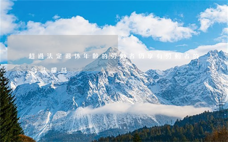 超過法定退休年齡的勞動者仍享有勞動者的合法權益