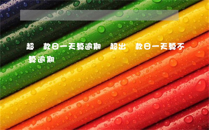 超還款日一天算逾期嗎(超出還款日一天算不算逾期)