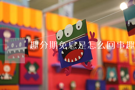 趣分期免息是怎么回事(趣分期需要什么條件)