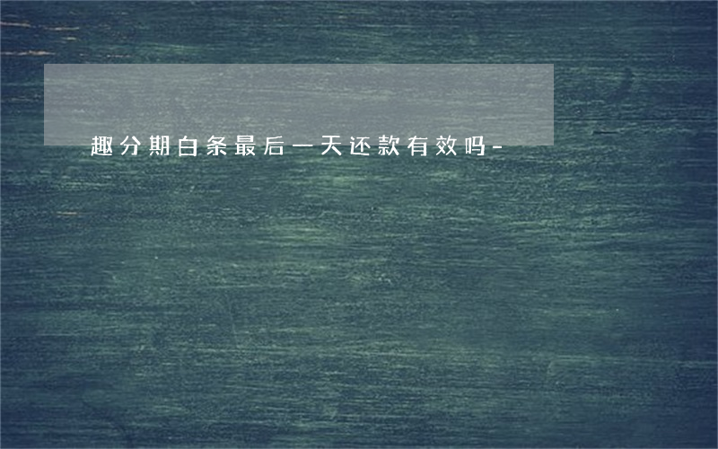 趣分期白条最后一天还款有效吗-
