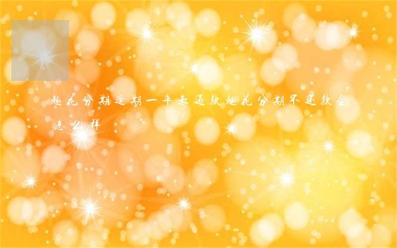 趣花分期逾期一年未还款(趣花分期不还款会怎么样)