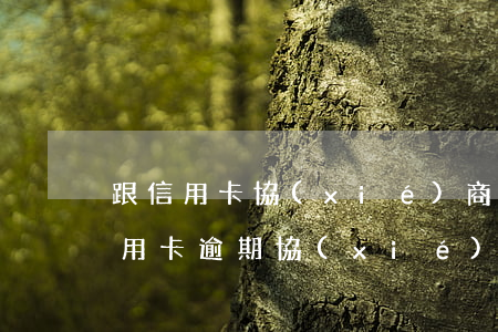 跟信用卡協(xié)商成功后又逾期了（信用卡逾期協(xié)助協(xié)商）