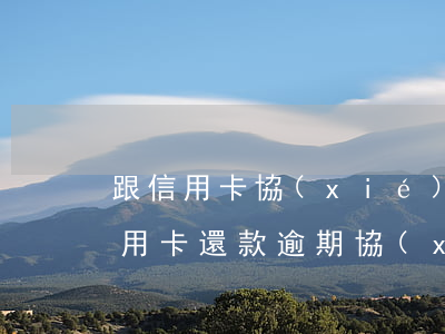 跟信用卡協(xié)商成功后又逾期了（信用卡還款逾期協(xié)商）