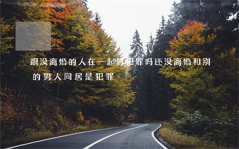 跟没离婚的人在一起算犯罪吗(还没离婚和别的男人同居是犯罪)