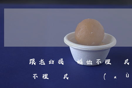 跟老公提離婚他不理沒反應(跟老公提離婚他不理沒反應,繼續(xù)睡沙發(fā))