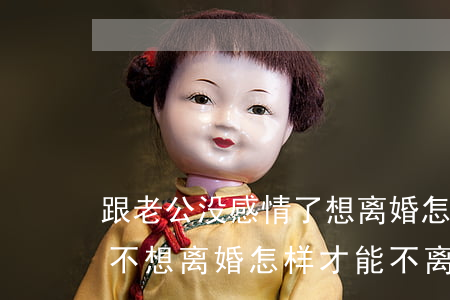 跟老公没感情了想离婚怎么办(老公想离婚,我不想离婚,怎样才能不离婚)