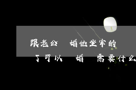 跟老公離婚他坐牢的證據哪里找(老公去坐牢了,可以離婚嗎,需要什么證件)