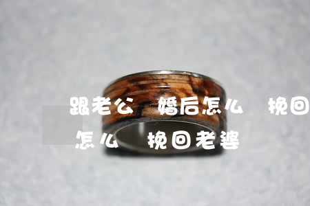 跟老公離婚后怎么樣挽回老婆(跟老公離婚后怎么樣挽回老婆)