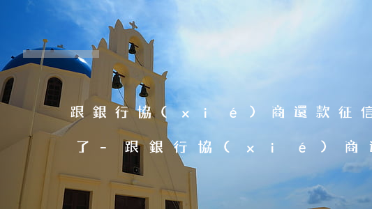 跟銀行協(xié)商還款征信會顯示什么了-跟銀行協(xié)商還款征信會顯示什么了嗎