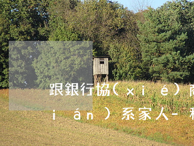 跟銀行協(xié)商還款期間銀行聯(lián)系家人-和銀行協(xié)商還款會上報征信嗎