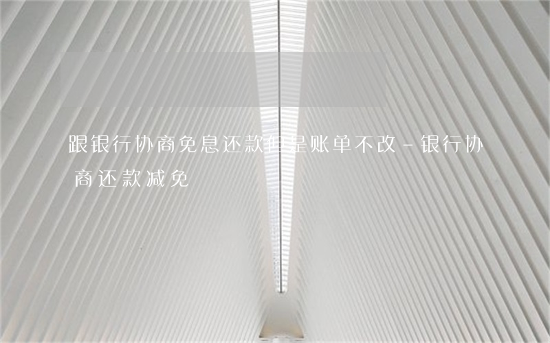 跟银行协商免息还款但是账单不改-银行协商还款减免