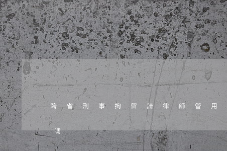 跨省刑事拘留請律師管用嗎(可以跨省找律師嗎)