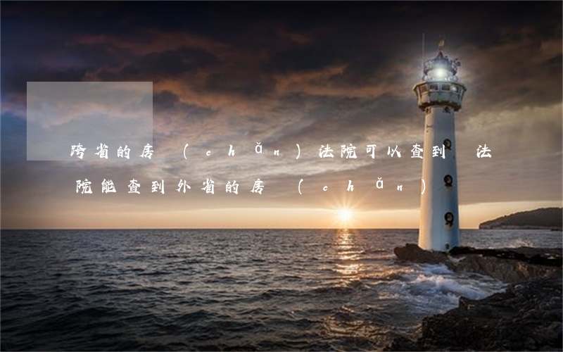 跨省的房產(chǎn)法院可以查到嗎(法院能查到外省的房產(chǎn)嗎)