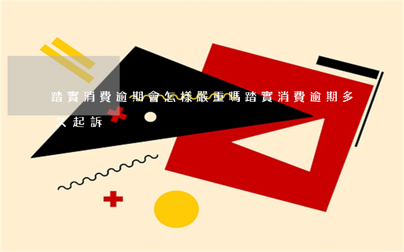 踏實消費逾期會怎樣嚴重嗎（踏實消費逾期多久起訴）