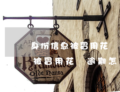 身份信息被冒用花唄逾期怎么辦-身份信息被冒用花唄逾期怎么辦啊