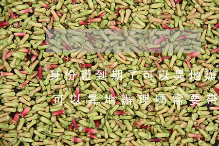 身份證到期了可以異地辦理嗎(身份證到期了可以異地辦理嗎需要帶什么東西)