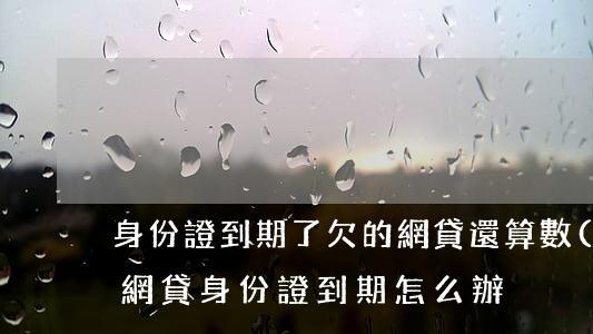 身份證到期了欠的網貸還算數(shù)嗎(網貸身份證到期怎么辦)