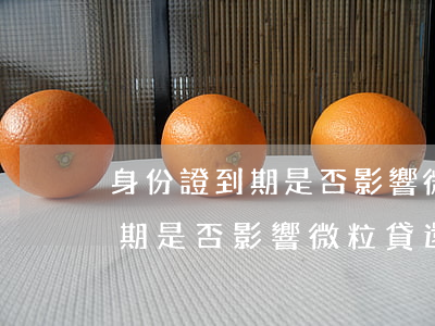 身份證到期是否影響微粒貸還款-身份證到期是否影響微粒貸還款呢