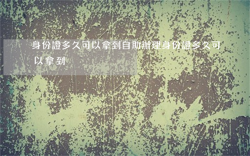 身份證多久可以拿到(自助辦理身份證多久可以拿到)
