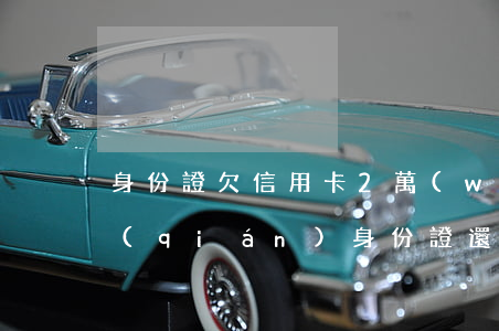 身份證欠信用卡2萬(wàn)(欠信用卡錢(qián)身份證還能用嗎)