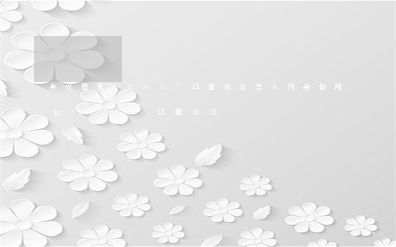 身份證號(hào)碼查地址(怎么用身份證號(hào)碼查地址)