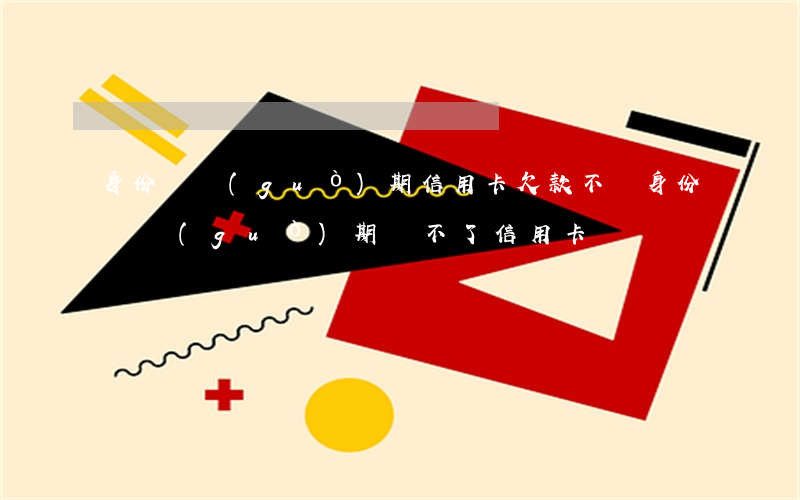 身份證過(guò)期信用卡欠款不還(身份證過(guò)期還不了信用卡)