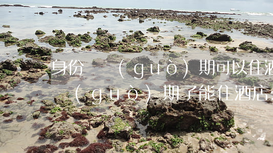 身份證過(guò)期可以住酒店嗎(身份證過(guò)期了能住酒店么)