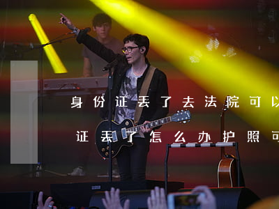 身份证丢了去法院可以拿护照吗(考驾照身份证丢了怎么办 护照可以吗)