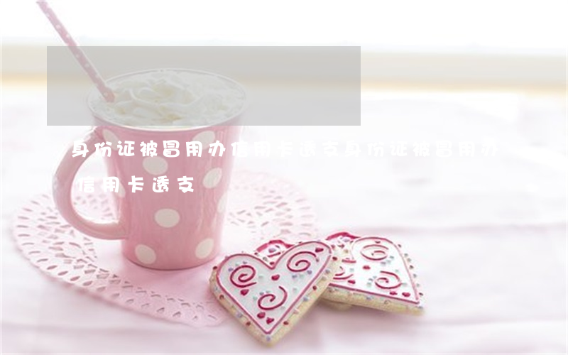 身份证被冒用办信用卡透支(身份证被冒用办信用卡透支)