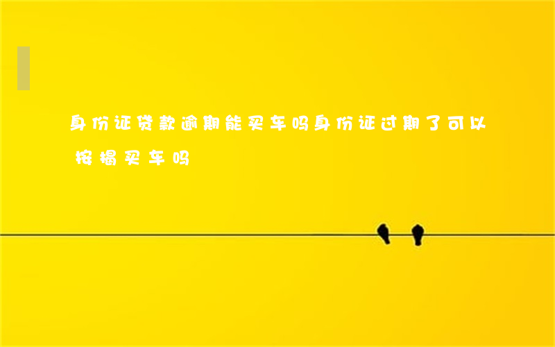 身份证贷款逾期能买车吗(身份证过期了可以按揭买车吗)