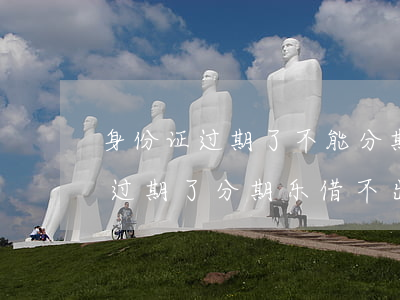 身份证过期了不能分期乐还款咋办-身份证过期了分期乐借不出来吗