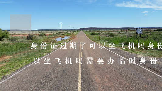身份证过期了可以坐飞机吗(身份证过期了可以坐飞机吗需要办临时身份证吗)